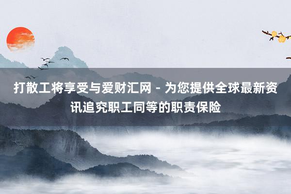 打散工将享受与爱财汇网 - 为您提供全球最新资讯追究职工同等的职责保险