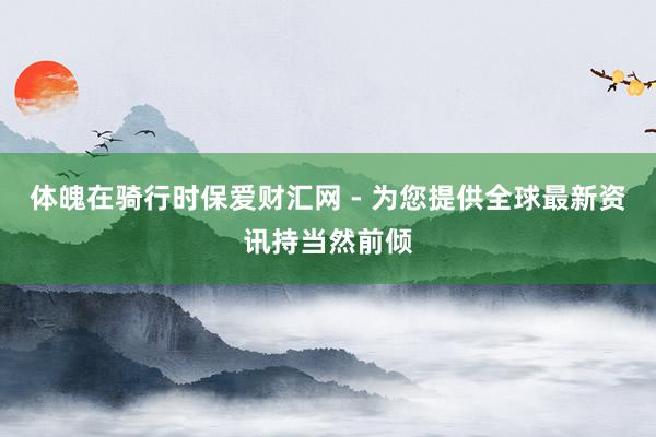 体魄在骑行时保爱财汇网 - 为您提供全球最新资讯持当然前倾